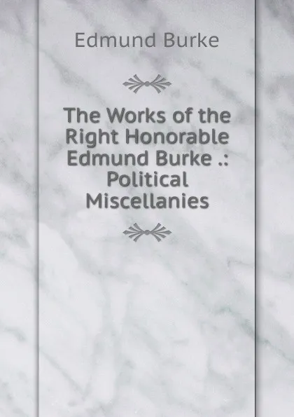 Обложка книги The Works of the Right Honorable Edmund Burke .: Political Miscellanies, Burke Edmund