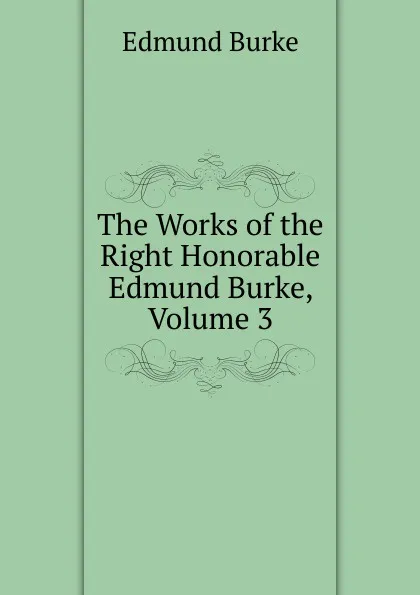 Обложка книги The Works of the Right Honorable Edmund Burke, Volume 3, Burke Edmund