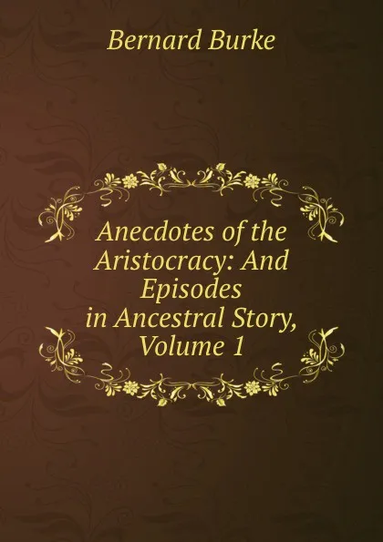 Обложка книги Anecdotes of the Aristocracy: And Episodes in Ancestral Story, Volume 1, Bernard Burke