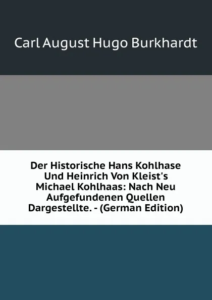 Обложка книги Der Historische Hans Kohlhase Und Heinrich Von Kleist.s Michael Kohlhaas: Nach Neu Aufgefundenen Quellen Dargestellte. - (German Edition), Carl A. H. Burkhardt