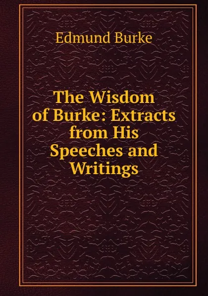 Обложка книги The Wisdom of Burke: Extracts from His Speeches and Writings, Burke Edmund