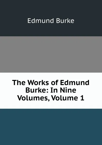 Обложка книги The Works of Edmund Burke: In Nine Volumes, Volume 1, Burke Edmund