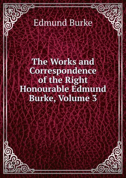 Обложка книги The Works and Correspondence of the Right Honourable Edmund Burke, Volume 3, Edmund Burke