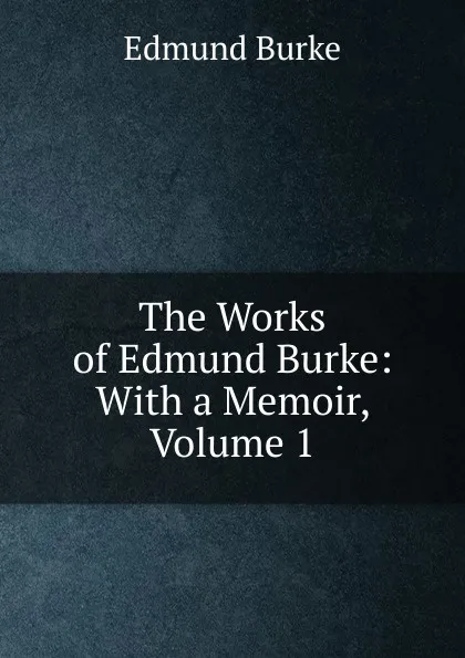 Обложка книги The Works of Edmund Burke: With a Memoir, Volume 1, Edmund Burke