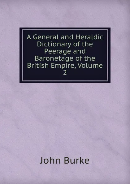 Обложка книги A General and Heraldic Dictionary of the Peerage and Baronetage of the British Empire, Volume 2, John Burke