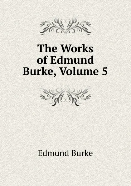 Обложка книги The Works of Edmund Burke, Volume 5, Edmund Burke