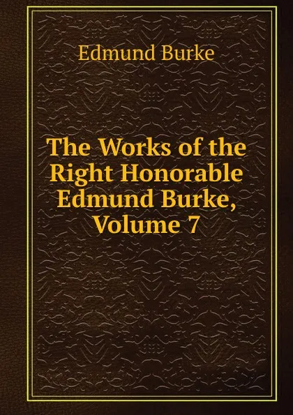 Обложка книги The Works of the Right Honorable Edmund Burke, Volume 7, Edmund Burke