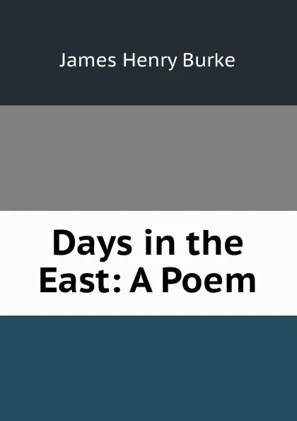 Обложка книги Days in the East: A Poem, James Henry Burke