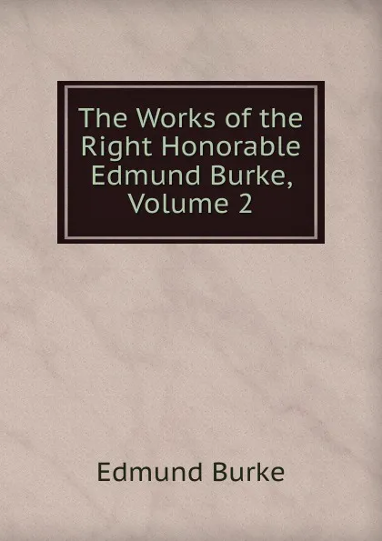 Обложка книги The Works of the Right Honorable Edmund Burke, Volume 2, Edmund Burke