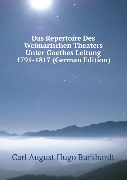 Обложка книги Das Repertoire Des Weimarischen Theaters Unter Goethes Leitung 1791-1817 (German Edition), Carl A. H. Burkhardt