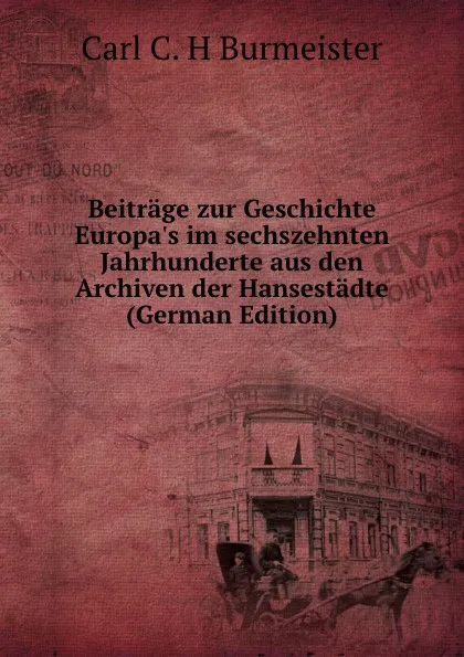 Обложка книги Beitrage zur Geschichte Europa.s im sechszehnten Jahrhunderte aus den Archiven der Hansestadte (German Edition), Carl C. H Burmeister