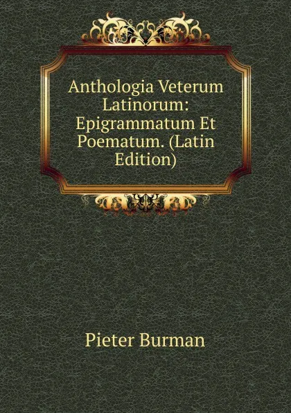 Обложка книги Anthologia Veterum Latinorum: Epigrammatum Et Poematum. (Latin Edition), Pieter Burman