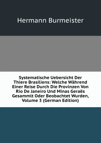 Обложка книги Systematische Uebersicht Der Thiere Brasiliens: Welche Wahrend Einer Reise Durch Die Provinzen Von Rio De Janeiro Und Minas Geraes Gesammlt Oder Beobachtet Wurden, Volume 3 (German Edition), Hermann Burmeister