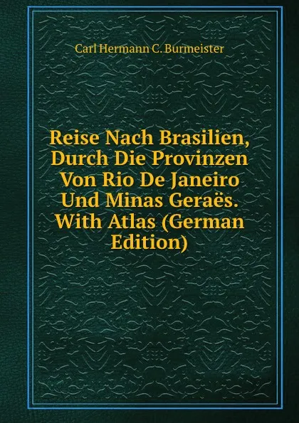 Обложка книги Reise Nach Brasilien, Durch Die Provinzen Von Rio De Janeiro Und Minas Geraes. With Atlas (German Edition), Carl Hermann C. Burmeister