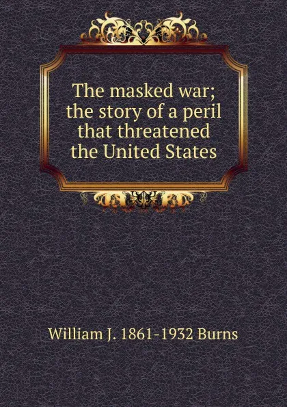 Обложка книги The masked war; the story of a peril that threatened the United States, William J. 1861-1932 Burns