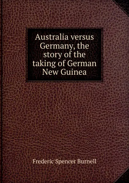 Обложка книги Australia versus Germany, the story of the taking of German New Guinea, Frederic Spencer Burnell