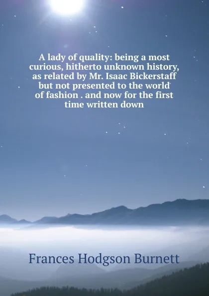 Обложка книги A lady of quality: being a most curious, hitherto unknown history, as related by Mr. Isaac Bickerstaff but not presented to the world of fashion . and now for the first time written down, Burnett Frances Hodgson