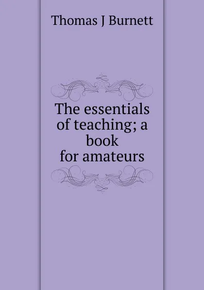 Обложка книги The essentials of teaching; a book for amateurs, Thomas J Burnett