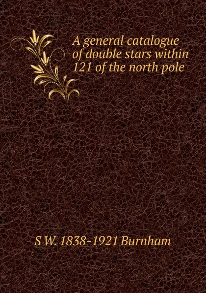 Обложка книги A general catalogue of double stars within 121 of the north pole, S W. 1838-1921 Burnham