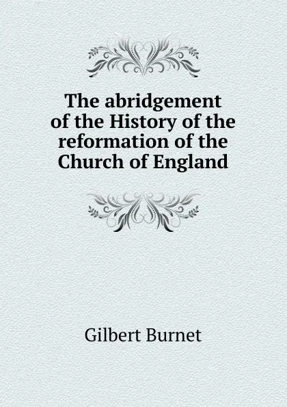 Обложка книги The abridgement of the History of the reformation of the Church of England, Burnet Gilbert