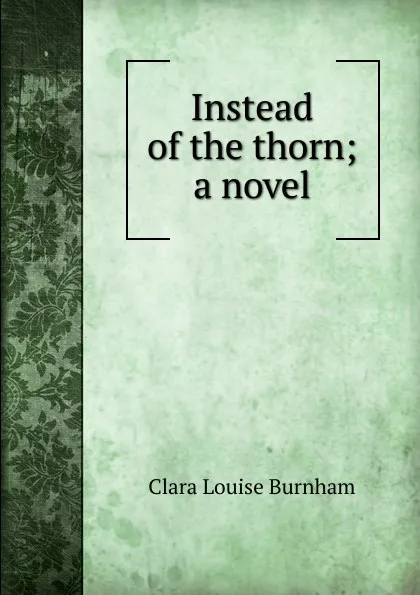 Обложка книги Instead of the thorn; a novel, Clara Louise Burnham