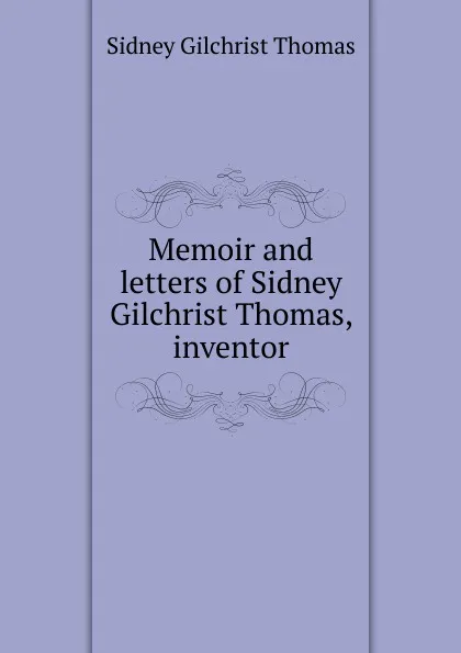 Обложка книги Memoir and letters of Sidney Gilchrist Thomas, inventor, Sidney Gilchrist Thomas