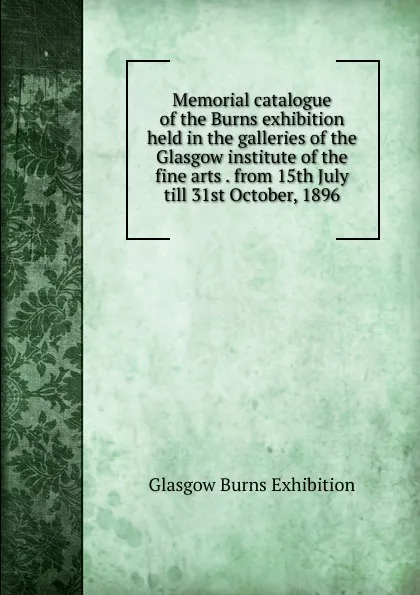 Обложка книги Memorial catalogue of the Burns exhibition held in the galleries of the Glasgow institute of the fine arts . from 15th July till 31st October, 1896, Glasgow Burns Exhibition