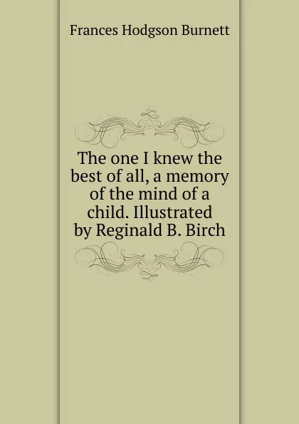 Обложка книги The one I knew the best of all, a memory of the mind of a child. Illustrated by Reginald B. Birch, Burnett Frances Hodgson