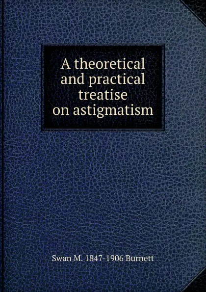 Обложка книги A theoretical and practical treatise on astigmatism, Swan M. 1847-1906 Burnett