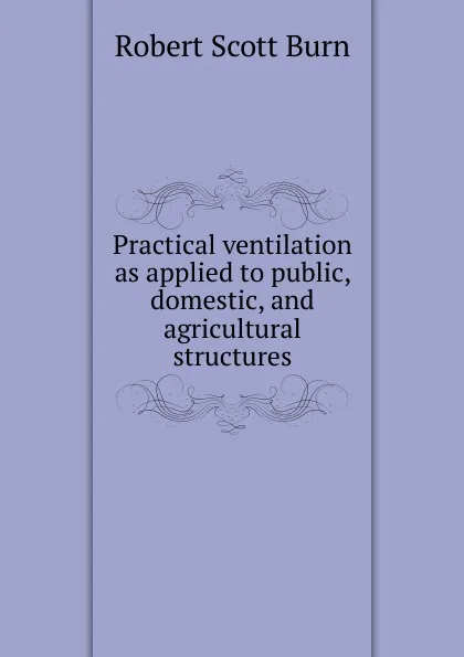 Обложка книги Practical ventilation as applied to public, domestic, and agricultural structures, R.S. Burn