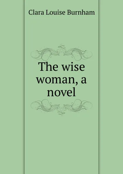 Обложка книги The wise woman, a novel, Clara Louise Burnham