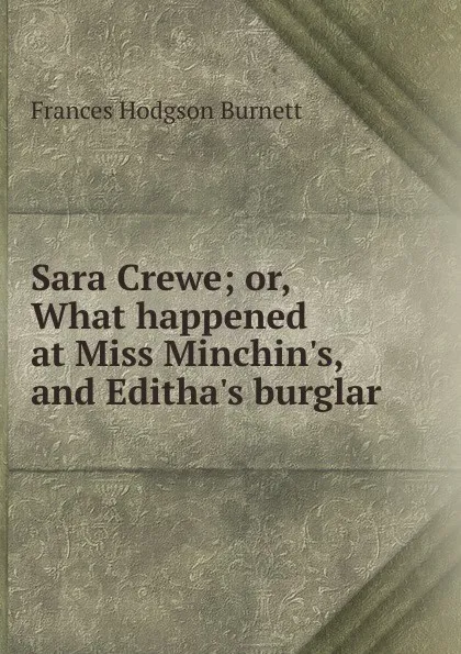 Обложка книги Sara Crewe; or, What happened at Miss Minchin.s, and Editha.s burglar, Burnett Frances Hodgson