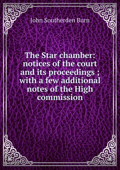 Обложка книги The Star chamber: notices of the court and its proceedings ; with a few additional notes of the High commission, John Southerden Burn