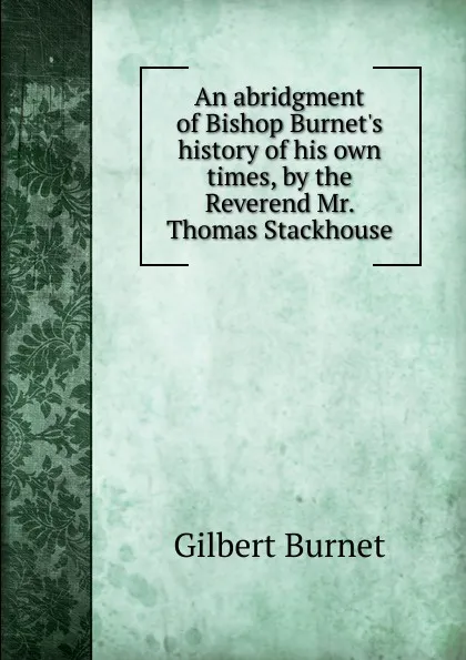 Обложка книги An abridgment of Bishop Burnet.s history of his own times, by the Reverend Mr. Thomas Stackhouse, Burnet Gilbert