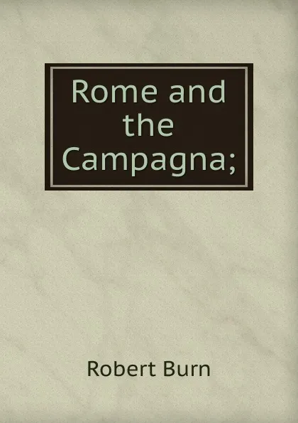 Обложка книги Rome and the Campagna;, Robert Burn