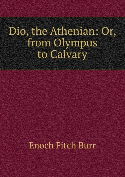 Обложка книги Dio, the Athenian: Or, from Olympus to Calvary, Enoch Fitch Burr