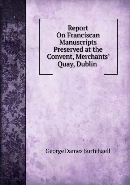 Обложка книги Report On Franciscan Manuscripts Preserved at the Convent, Merchants. Quay, Dublin ., George Dames Burtchaell