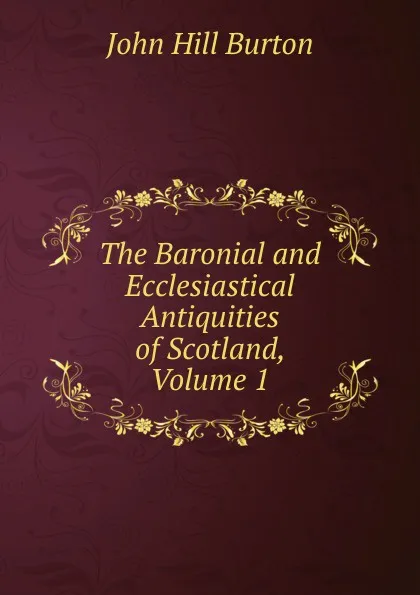 Обложка книги The Baronial and Ecclesiastical Antiquities of Scotland, Volume 1, John Hill Burton