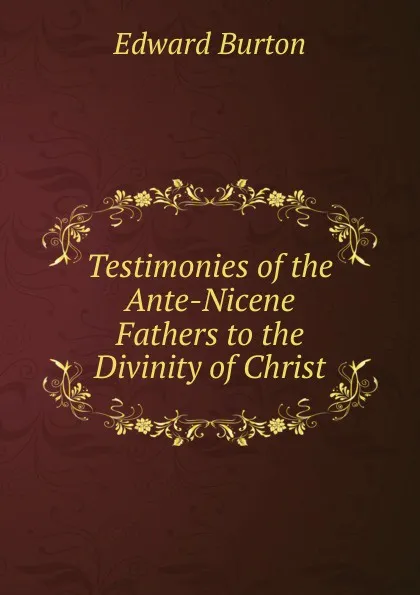 Обложка книги Testimonies of the Ante-Nicene Fathers to the Divinity of Christ, Edward Burton