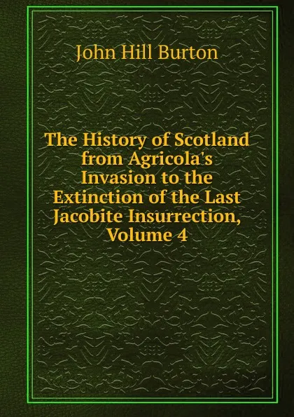 Обложка книги The History of Scotland from Agricola.s Invasion to the Extinction of the Last Jacobite Insurrection, Volume 4, John Hill Burton