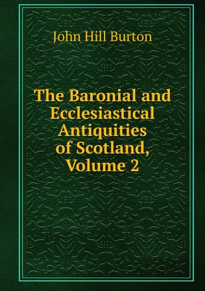 Обложка книги The Baronial and Ecclesiastical Antiquities of Scotland, Volume 2, John Hill Burton