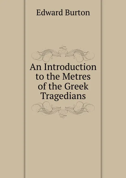 Обложка книги An Introduction to the Metres of the Greek Tragedians, Edward Burton