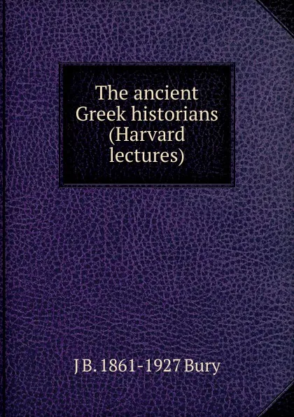 Обложка книги The ancient Greek historians (Harvard lectures), J B. 1861-1927 Bury