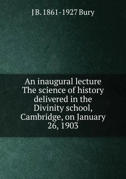 Обложка книги An inaugural lecture The science of history delivered in the Divinity school, Cambridge, on January 26, 1903, J B. 1861-1927 Bury