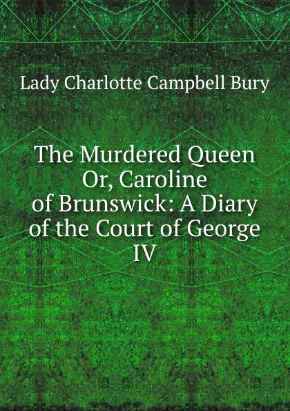 Обложка книги The Murdered Queen Or, Caroline of Brunswick: A Diary of the Court of George IV, Lady Charlotte Campbell Bury