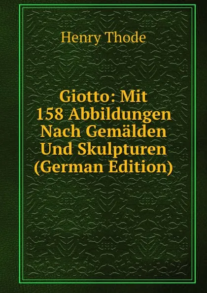 Обложка книги Giotto: Mit 158 Abbildungen Nach Gemalden Und Skulpturen (German Edition), Henry Thode