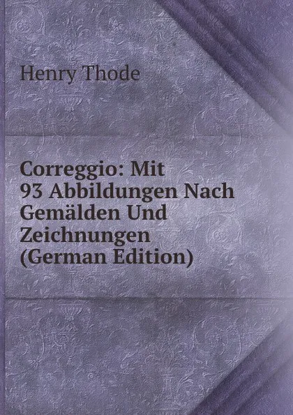 Обложка книги Correggio: Mit 93 Abbildungen Nach Gemalden Und Zeichnungen (German Edition), Henry Thode