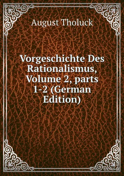 Обложка книги Vorgeschichte Des Rationalismus, Volume 2,.parts 1-2 (German Edition), August Tholuck