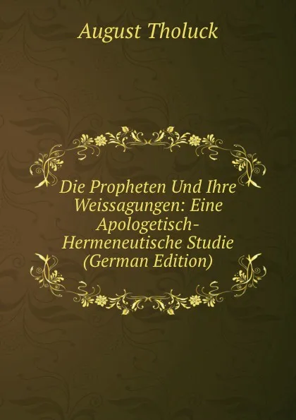 Обложка книги Die Propheten Und Ihre Weissagungen: Eine Apologetisch-Hermeneutische Studie (German Edition), August Tholuck