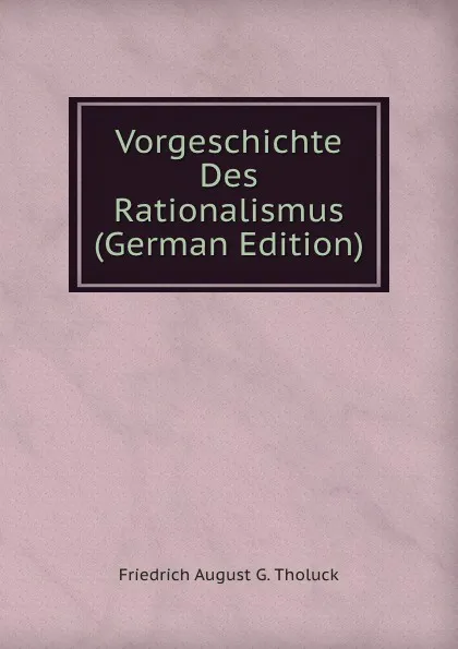 Обложка книги Vorgeschichte Des Rationalismus (German Edition), Friedrich August G. Tholuck